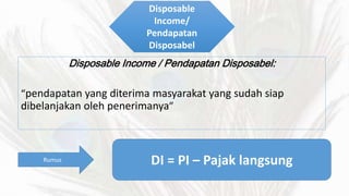 Disposable 
Income/ 
Pendapatan 
Disposabel 
Disposable Income / Pendapatan Disposabel: 
pendapatan yang diterima masyarakat yang sudah siap 
dibelanjakan oleh penerimanya 
Rumus DI = PI C Pajak langsung 
 
