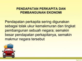 PENDAPATAN PERKAPITA DAN
PEMBANGUNAN EKONOMI
Pendapatan perkapita sering digunakan
sebagai tolak ukur kemakmuran dan tingkat
pembangunan sebuah negara; semakin
besar pendapatan perkapitanya, semakin
makmur negara tersebut
 