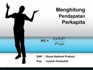 Menghitung
Pendapatan
Perkapita
IPC =
Pop
GNP
GNP : Gross National Product
Pop : Jumlah Penduduk
 