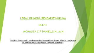 LEGAL OPINION (PENDAPAT HUKUM)
OLEH :
MONALISA C.F DANIEL,S.H.,M.H
Disajikan dalam rangka pelaksanaan Pendidikan Khusus Profesi Advokat kerjasama
DPC PERADI SEMARANG dengan FH UNDIP SEMARANG.
 