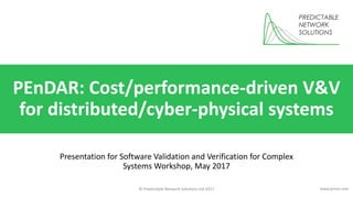 © Predictable Network Solutions Ltd 2017 www.pnsol.com
PEnDAR: Cost/performance-driven V&V
for distributed/cyber-physical systems
Presentation for Software Validation and Verification for Complex
Systems Workshop, May 2017
 