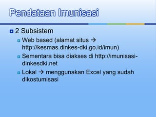  2 Subsistem
 Web based (alamat situs 
http://kesmas.dinkes-dki.go.id/imun)
 Sementara bisa diakses di http://imunisasi-
dinkesdki.net
 Lokal  menggunakan Excel yang sudah
dikostumisasi
Pendataan Imunisasi
 