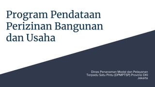 Program Pendataan
Perizinan Bangunan
dan Usaha
Dinas Penanaman Modal dan Pelayanan
Terpadu Satu Pintu (DPMPTSP) Provinsi DKI
Jakarta
 