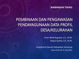 PEMBINAAN DAN PENGAWASAN
PENDAYAGUNAAN DATA PROFIL
DESA/KELURAHAN
Pram Wedi Nugraha, S.E., M.M.
Naylul Authar, S.P., M.M.
Inspektorat Daerah Kabupaten Sumenep
Selasa-Rabu (30-31 Mei 2023)
BIMBINGAN TEKNIS
 