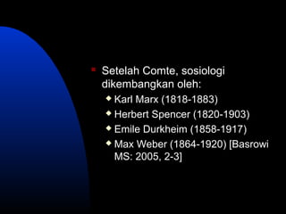  Setelah Comte, sosiologi
dikembangkan oleh:
 Karl Marx (1818-1883)
 Herbert Spencer (1820-1903)
 Emile Durkheim (1858-1917)
 Max Weber (1864-1920) [Basrowi
MS: 2005, 2-3]
 