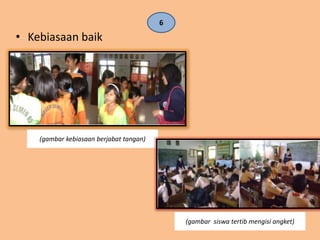 6
• Kebiasaan baik




    (gambar kebiasaan berjabat tangan)




                                             (gambar siswa tertib mengisi angket)
 