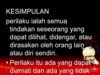 KESIMPULAN
perilaku ialah semua
  tindakan seseorang yang
  dapat dilihat, didengar, atau
  dirasakan oleh orang lain
  atau diri sendiri.
• Perilaku itu ada yang dapat
  diamati dan ada yang tidak
 