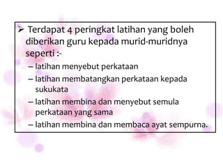  Terdapat 4 peringkat latihan yang boleh
 diberikan guru kepada murid-muridnya
 seperti :-
  – latihan menyebut perkataan
  – latihan membatangkan perkataan kepada
    sukukata
  – latihan membina dan menyebut semula
    perkataan yang sama
  – latihan membina dan membaca ayat sempurna.
 