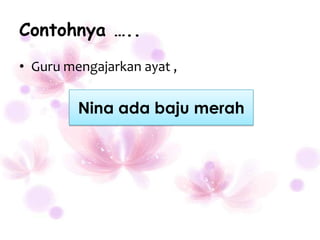 Contohnya …..
• Guru mengajarkan ayat ,

         Nina ada baju merah
 