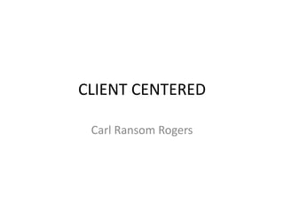 CLIENT CENTERED
Carl Ransom Rogers
 