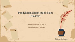 Pendekatan dalam studi islam
(filosofis)
Daraista Az zukhruf (21310127)
Gita Damayanti (21320140)
Metode studi islam
 