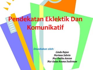 Pendekatan Eklektik Dan
Komunikatif
Disediakan oleh:
Linda Rajun
Nuriana Sabrin
Nur Fatiha Amran
Nur Aziza Rosma Sudirman
 