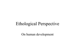 Ethological Perspective
On human development

 