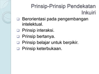 Prinsip-Prinsip Pendekatan
Inkuiri
 Berorientasi pada pengembangan
intelektual.
 Prinsip interaksi.
 Prinsip bertanya.
 Prinsip belajar untuk berpikir.
 Prinsip keterbukaan.
 