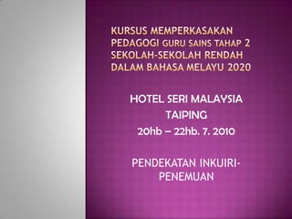 HOTEL SERI MALAYSIA
      TAIPING
 20hb – 22hb. 7. 2010

PENDEKATAN INKUIRI-
    PENEMUAN
 