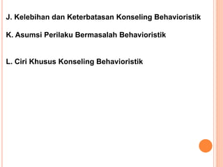 J. Kelebihan dan Keterbatasan Konseling Behavioristik
K. Asumsi Perilaku Bermasalah Behavioristik
L. Ciri Khusus Konseling Behavioristik
 