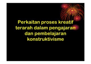 Perkaitan proses kreatif
terarah dalam pengajaran
    dan pembelajaran
     konstruktivisme
 