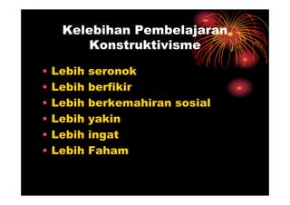 Kelebihan Pembelajaran
         Konstruktivisme

•   Lebih   seronok
•   Lebih   berfikir
•   Lebih   berkemahiran sosial
•   Lebih   yakin
•   Lebih   ingat
•   Lebih   Faham
 