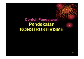 Contoh Pengajaran
   Pendekatan
KONSTRUKTIVISME




                     20
 