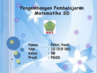 Pengembangan Pembelajaran
     Matematika SD




   Nama    :   Pebri Yanti
   Nim     :   10 015 061
   Kelas   :   5B
   Prodi   :   PGSD
 
