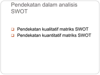 Pendekatan dalam analisis
SWOT
 Pendekatan kualitatif matriks SWOT
 Pendekatan kuantitatif matriks SWOT
 
