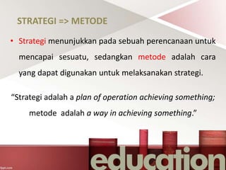 STRATEGI => METODE
• Strategi menunjukkan pada sebuah perencanaan untuk
mencapai sesuatu, sedangkan metode adalah cara
yan...
