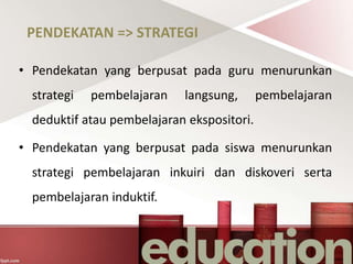 PENDEKATAN => STRATEGI
• Pendekatan yang berpusat pada guru menurunkan
strategi pembelajaran langsung, pembelajaran
dedukt...