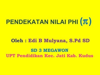 PENDEKATAN NILAI PHI  (  )   Oleh :   Edi B Mulyana, S.Pd SD SD 3 MEGAWON UPT Pendidikan Kec. Jati Kab. Kudus 