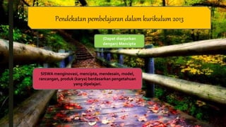 Pendekatan pembelajaran dalam kurikulum 2013
(Dapat dianjurkan
dengan) Mencipta
SISWA menginovasi, mencipta, mendesain, model,
rancangan, produk (karya) berdasarkan pengetahuan
yang dipelajari.
 