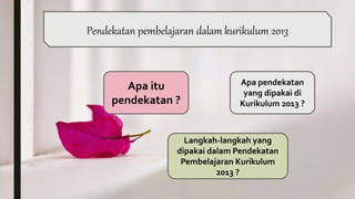 Apa pendekatan
yang dipakai di
Kurikulum 2013 ?
Langkah-langkah yang
dipakai dalam Pendekatan
Pembelajaran Kurikulum
2013 ?
Apa itu
pendekatan ?
Pendekatan pembelajaran dalam kurikulum 2013
 