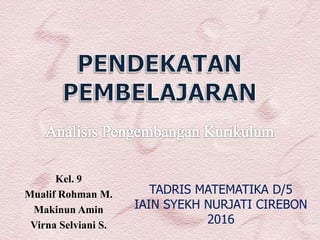 TADRIS MATEMATIKA D/5
IAIN SYEKH NURJATI CIREBON
2016
Kel. 9
Mualif Rohman M.
Makinun Amin
Virna Selviani S.
 