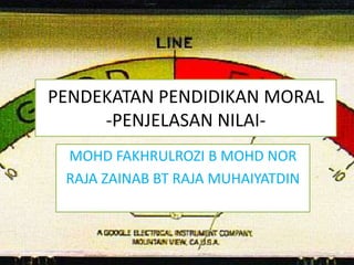 PENDEKATAN PENDIDIKAN MORAL
     -PENJELASAN NILAI-
 MOHD FAKHRULROZI B MOHD NOR
 RAJA ZAINAB BT RAJA MUHAIYATDIN
 