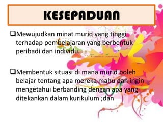 Membantumuridmemahamidanmenghayatisejauhmanamatapelajarandankemahirandisekolahberhubung-kaitantarasatusama lain danbukannyawujudberasingan;KESEPADUANMewujudkanminatmurid yang tinggiterhadappembelajaran yang berbentukperibadidanindividu.
