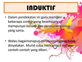 Pendekataninimementingkannilaisosialpembelajarandimanapelajardigalakkanbelajarsecarakoperatifdenganpelajarlain.INDUKTIFDalampendekatanini guru memberibeberapacontoh yang kesemuanyamempunyaikonsepdanperaturankonsep yang sama.Walaubagaimanapunperaturankonseptidakdinyatakan. Muridcubamencarinyamelaluicontoh-contoh yang diberi.