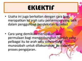 EKLEKTIFUsaha inijugaberkaitandengancarabagimerapatkankearahsatupertemuan yangbaikdalampenggunaanpendekatantersebutCara yang demikianmerupakansatupermulaanbagimenggabungkankaedah yang pelbagaiitukearahsatusistem yang munasabahuntukdilaksanakankedalamprosespengajaran.  