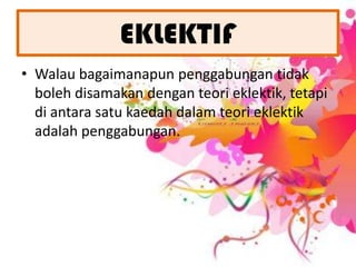 EKLEKTIFWalaubagaimanapunpenggabungantidakboleh disamakan dengan teori eklektik, tetapi di antara satu kaedah dalam teori eklektik adalah penggabungan. 