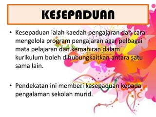 KESEPADUANKesepaduanialahkaedahpengajarandancaramengelola program pengajaran agar pelbagaimatapelajarandankemahirandalamkurikulumbolehdihubungkaitkanantarasatusama lain. Pendekataninimemberikesepaduankepadapengalamansekolahmurid.