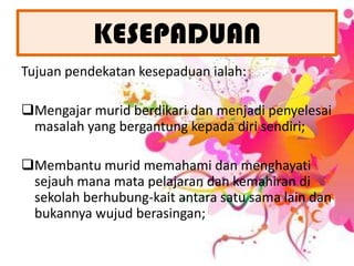 KESEPADUANTujuanpendekatankesepaduanialah:Mengajarmuridberdikaridanmenjadipenyelesaimasalah yang bergantungkepadadirisendiri;