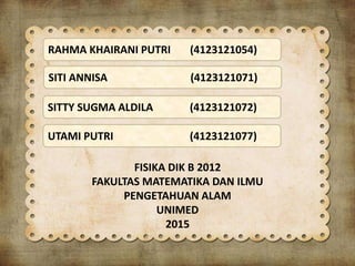 RAHMA KHAIRANI PUTRI (4123121054)
SITI ANNISA (4123121071)
SITTY SUGMA ALDILA (4123121072)
UTAMI PUTRI (4123121077)
FISIKA DIK B 2012
FAKULTAS MATEMATIKA DAN ILMU
PENGETAHUAN ALAM
UNIMED
2015
 