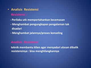 • Analisis Resistensi
Resistensi :
- Perilaku utk mempertahankan kecemasan
- Menghambat pengungkapan pengalaman tak
disadari
- Menghambat jalannya/proses konseling
Analisis Resistensi
teknik membantu klien agar menyadari alasan dibalik
resistensinya : bisa menghilangkannya
 