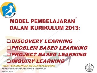 PUSAT PENGEMBANGAN TENAGA KEPENDIDIKAN
KEMENTERIAN PENDIDIKAN DAN KEBUDAYAAN
TAHUN 2013
MODEL PEMBELAJARAN
DALAM KURIKULUM 2013:
DISCOVERY LEARNING
PROBLEM BASED LEARNING
PROJECT BASED LEARNING
INQUIRY LEARNING
 