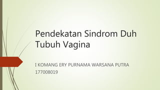 Pendekatan Sindrom Duh
Tubuh Vagina
I KOMANG ERY PURNAMA WARSANA PUTRA
177008019
 
