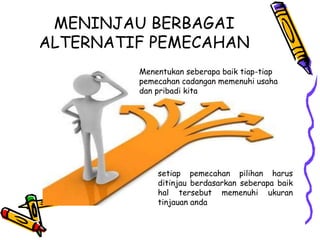 MENINJAU BERBAGAI
ALTERNATIF PEMECAHAN
Menentukan seberapa baik tiap-tiap
pemecahan cadangan memenuhi usaha
dan pribadi kita
setiap pemecahan pilihan harus
ditinjau berdasarkan seberapa baik
hal tersebut memenuhi ukuran
tinjauan anda
 