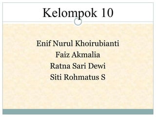 Kelompok 10
Enif Nurul Khoirubianti
Faiz Akmalia
Ratna Sari Dewi
Siti Rohmatus S
 