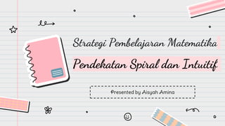 Strategi Pembelajaran Matematika
Pendekatan Spiral dan Intuitif
Presented by Aisyah Amina
 
