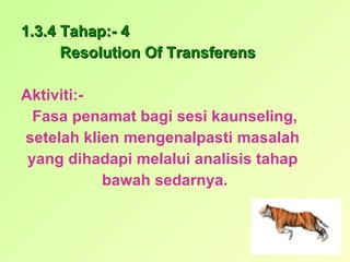 1.3.4 Tahap:- 4 Resolution Of Transferens Aktiviti:- Fasa penamat bagi sesi kaunseling, setelah klien mengenalpasti masalah  yang dihadapi melalui analisis tahap  bawah sedarnya. 