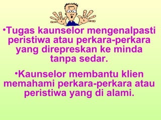 Tugas kaunselor mengenalpasti peristiwa atau perkara-perkara yang direpreskan ke minda tanpa sedar. Kaunselor membantu klien memahami perkara-perkara atau peristiwa yang di alami. 