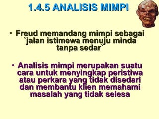 1.4.5 ANALISIS MIMPI Freud memandang mimpi sebagai `jalan istimewa menuju minda tanpa sedar` Analisis mimpi merupakan suatu cara untuk menyingkap peristiwa atau perkara yang tidak disedari dan membantu klien memahami masalah yang tidak selesa 