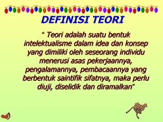 DEFINISI TEORI “   Teori adalah suatu bentuk intelektualisme dalam idea dan konsep yang dimiliki oleh seseorang individu menerusi asas pekerjaannya, pengalamannya, pembacaannya yang berbentuk saintifik sifatnya, maka perlu diuji, diselidik dan diramalkan ” 