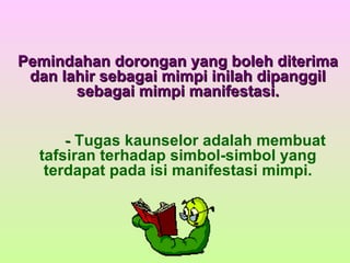 Pemindahan dorongan yang boleh diterima dan lahir sebagai mimpi inilah dipanggil sebagai mimpi manifestasi. -  Tugas kaunselor adalah membuat tafsiran terhadap simbol-simbol yang terdapat pada isi manifestasi mimpi. 
